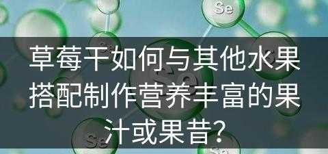 草莓干如何与其他水果搭配制作营养丰富的果汁或果昔？